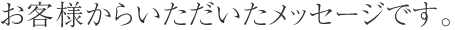 お客様からいただいたメッセージです。