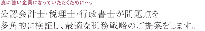 公認会計士・税理士・行政書士が問題点を多角的に検証し、最適な税務戦略のご提案をします。